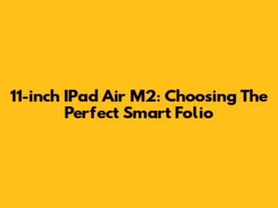 11-inch IPad Air M2: Choosing The Perfect Smart Folio