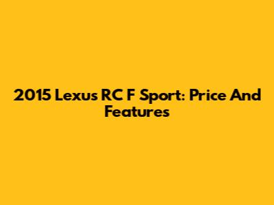 2015 Lexus RC F Sport: Price And Features
