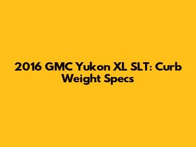 2016 GMC Yukon XL SLT: Curb Weight Specs
