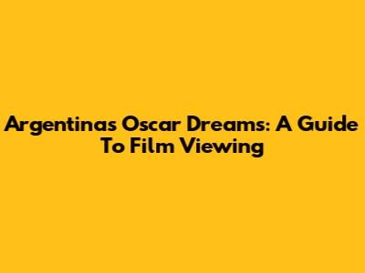 Argentina's Oscar Dreams: A Guide To Film Viewing