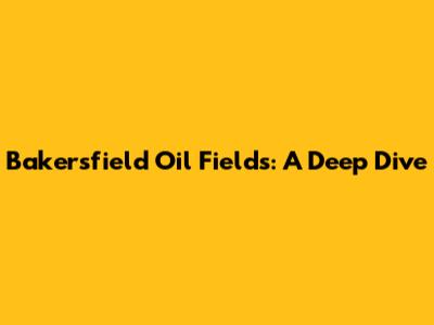 Bakersfield Oil Fields: A Deep Dive