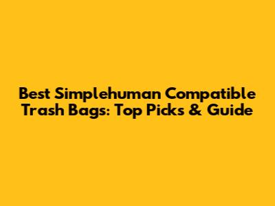 Best Simplehuman Compatible Trash Bags: Top Picks & Guide