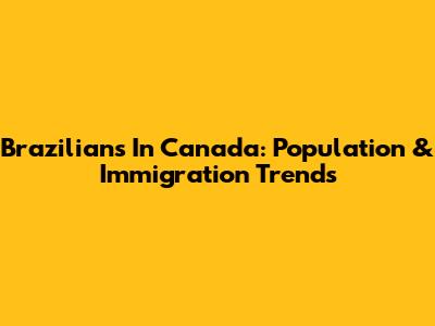 Brazilians In Canada: Population & Immigration Trends