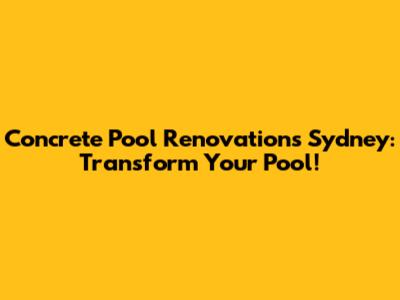 Concrete Pool Renovations Sydney: Transform Your Pool!