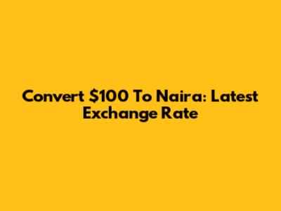 Convert $100 To Naira: Latest Exchange Rate