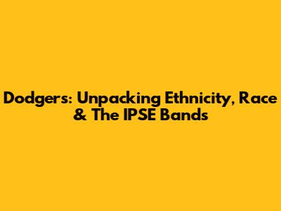 Dodgers: Unpacking Ethnicity, Race & The IPSE Bands