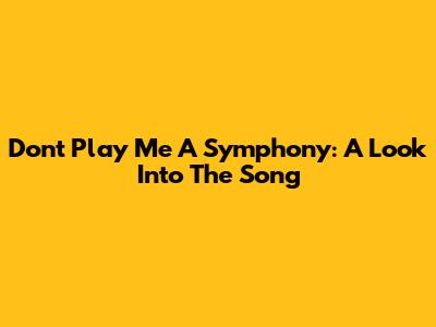Don't Play Me A Symphony: A Look Into The Song