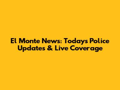El Monte News: Today's Police Updates & Live Coverage