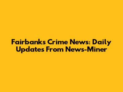 Fairbanks Crime News: Daily Updates From News-Miner