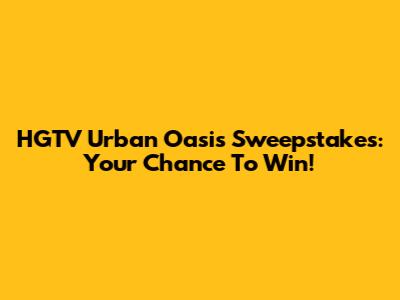 HGTV Urban Oasis Sweepstakes: Your Chance To Win!