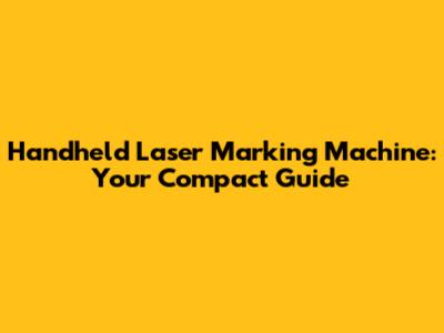 Handheld Laser Marking Machine: Your Compact Guide