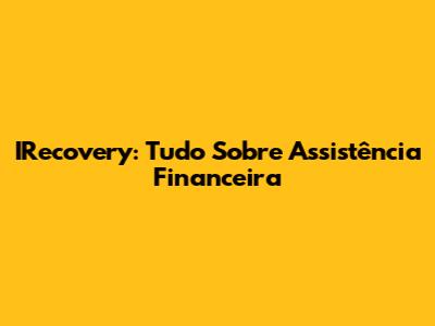 IRecovery: Tudo Sobre Assistência Financeira