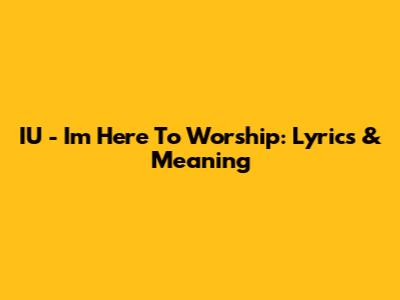 IU - I'm Here To Worship: Lyrics & Meaning