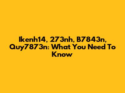 Ikenh14, 273nh, B7843n, Quy7873n: What You Need To Know