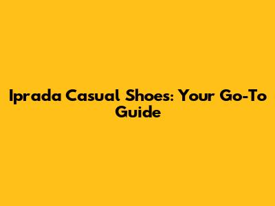 Iprada Casual Shoes: Your Go-To Guide