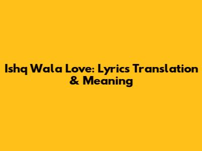 Ishq Wala Love: Lyrics Translation & Meaning