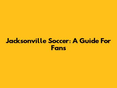 Jacksonville Soccer: A Guide For Fans