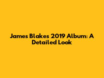 James Blake's 2019 Album: A Detailed Look