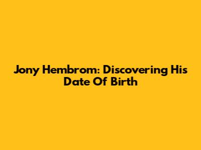 Jony Hembrom: Discovering His Date Of Birth