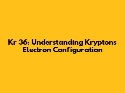 Kr 36: Understanding Krypton's Electron Configuration
