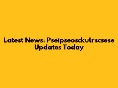 Latest News: Pseipseosckulrscsese Updates Today