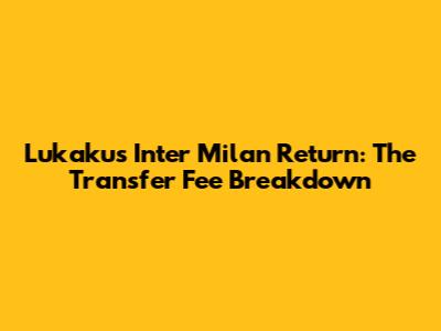 Lukaku's Inter Milan Return: The Transfer Fee Breakdown