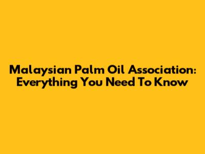 Malaysian Palm Oil Association: Everything You Need To Know