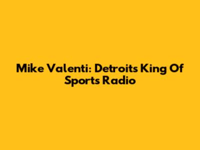 Mike Valenti: Detroit's King Of Sports Radio