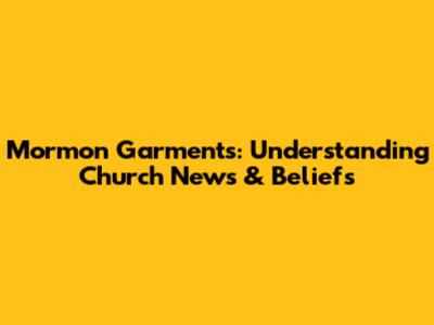 Mormon Garments: Understanding Church News & Beliefs