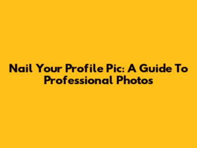 Nail Your Profile Pic: A Guide To Professional Photos
