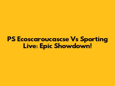 PS Ecoscaroucascse Vs Sporting Live: Epic Showdown!