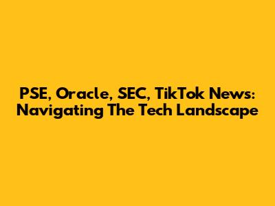 PSE, Oracle, SEC, TikTok News: Navigating The Tech Landscape