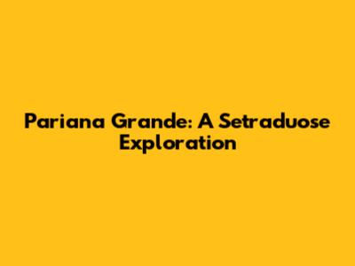 Pariana Grande: A Setraduose Exploration