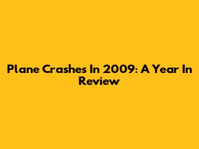 Plane Crashes In 2009: A Year In Review