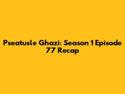 Pseatusle Ghazi: Season 1 Episode 77 Recap