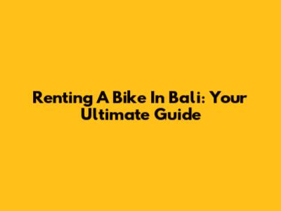 Renting A Bike In Bali: Your Ultimate Guide