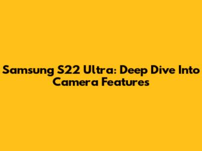 Samsung S22 Ultra: Deep Dive Into Camera Features