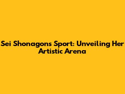 Sei Shonagon's Sport: Unveiling Her Artistic Arena