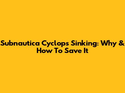 Subnautica Cyclops Sinking: Why & How To Save It