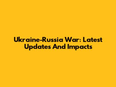 Ukraine-Russia War: Latest Updates And Impacts