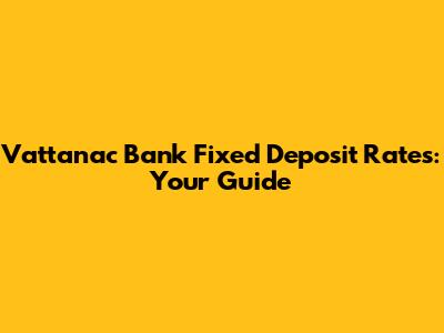Vattanac Bank Fixed Deposit Rates: Your Guide