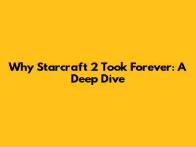 Why Starcraft 2 Took Forever: A Deep Dive